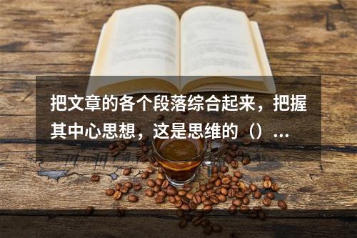 把文章的各个段落综合起来，把握其中心思想，这是思维的（）过程