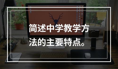 简述中学教学方法的主要特点。