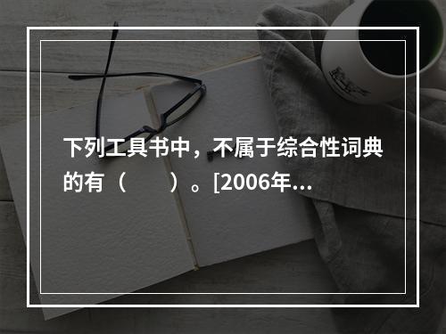 下列工具书中，不属于综合性词典的有（　　）。[2006年基