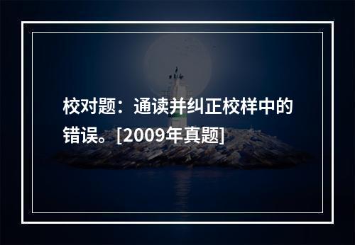 校对题：通读并纠正校样中的错误。[2009年真题]