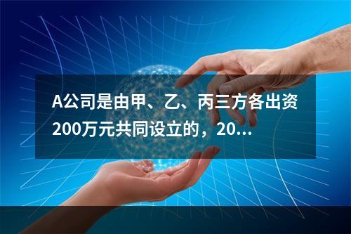 A公司是由甲、乙、丙三方各出资200万元共同设立的，2019