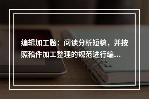 编辑加工题：阅读分析短稿，并按照稿件加工整理的规范进行编辑