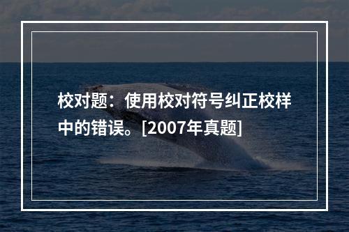 校对题：使用校对符号纠正校样中的错误。[2007年真题]