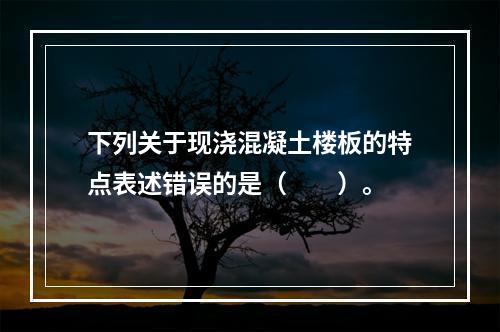 下列关于现浇混凝土楼板的特点表述错误的是（　　）。