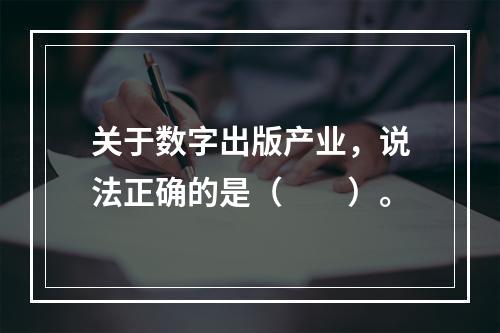 关于数字出版产业，说法正确的是（　　）。