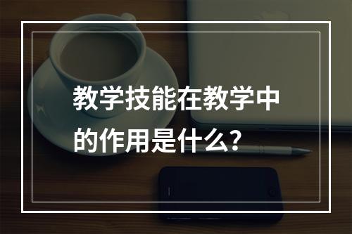 教学技能在教学中的作用是什么？