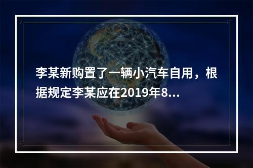 李某新购置了一辆小汽车自用，根据规定李某应在2019年8月2