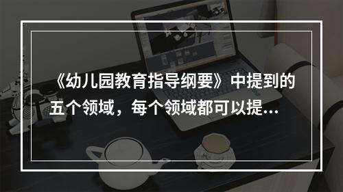 《幼儿园教育指导纲要》中提到的五个领域，每个领域都可以提炼出