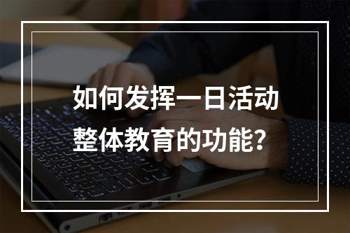 如何发挥一日活动整体教育的功能？