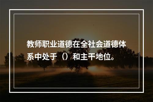 教师职业道德在全社会道德体系中处于（）和主干地位。