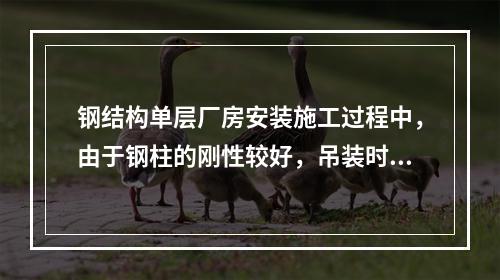 钢结构单层厂房安装施工过程中，由于钢柱的刚性较好，吊装时通常