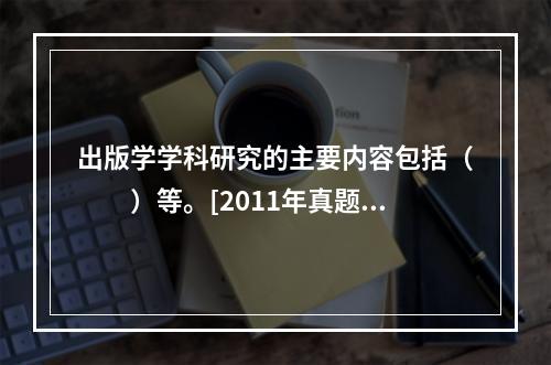 出版学学科研究的主要内容包括（　　）等。[2011年真题]