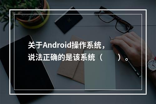 关于Android操作系统，说法正确的是该系统（　　）。