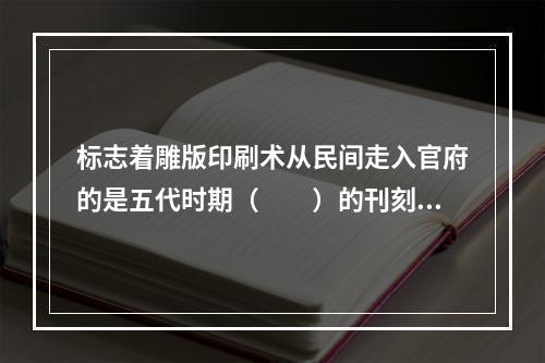 标志着雕版印刷术从民间走入官府的是五代时期（　　）的刊刻。