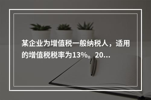 某企业为增值税一般纳税人，适用的增值税税率为13%。2019