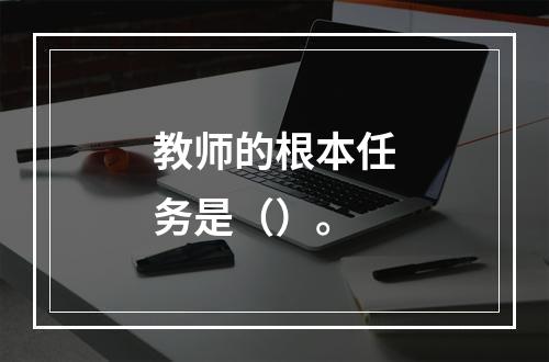 教师的根本任务是（）。