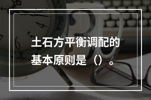 土石方平衡调配的基本原则是（）。