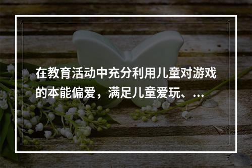 在教育活动中充分利用儿童对游戏的本能偏爱，满足儿童爱玩、好玩