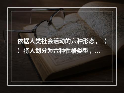 依据人类社会活动的六种形态，（）将人划分为六种性格类型，不同