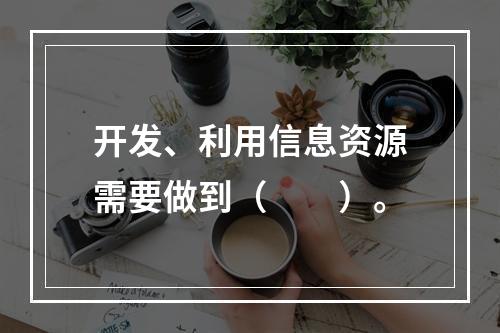 开发、利用信息资源需要做到（　　）。