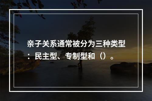 亲子关系通常被分为三种类型：民主型、专制型和（）。