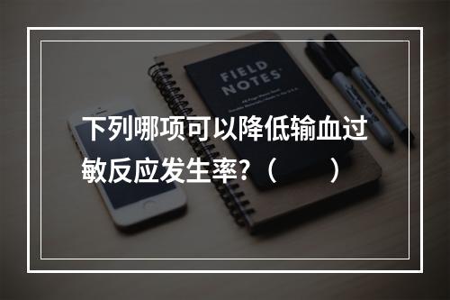 下列哪项可以降低输血过敏反应发生率?（　　）