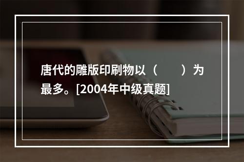 唐代的雕版印刷物以（　　）为最多。[2004年中级真题]