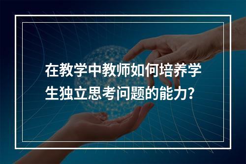 在教学中教师如何培养学生独立思考问题的能力？