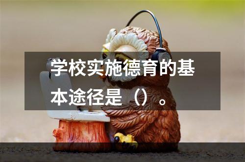 学校实施德育的基本途径是（）。