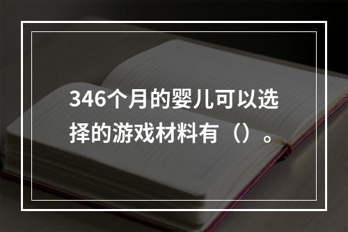 346个月的婴儿可以选择的游戏材料有（）。