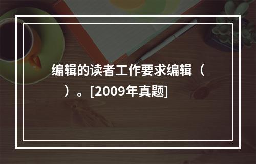 编辑的读者工作要求编辑（　　）。[2009年真题]