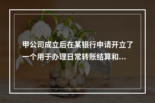 甲公司成立后在某银行申请开立了一个用于办理日常转账结算和现金