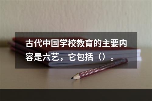 古代中国学校教育的主要内容是六艺，它包括（）。