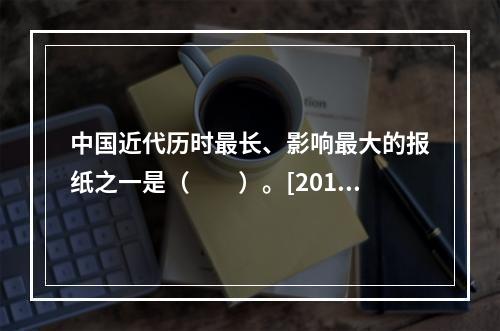 中国近代历时最长、影响最大的报纸之一是（　　）。[2014