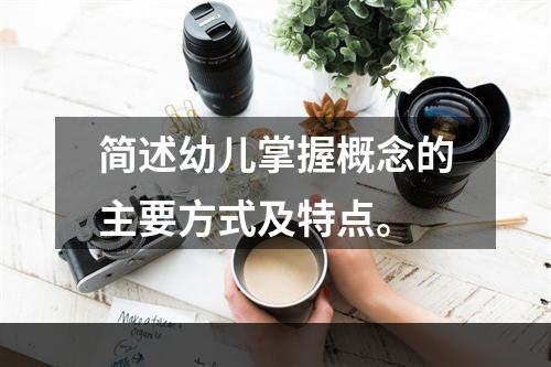 简述幼儿掌握概念的主要方式及特点。