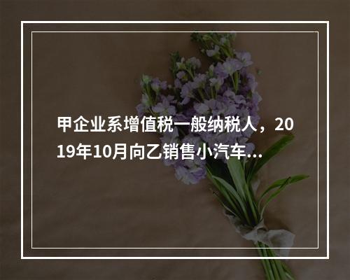 甲企业系增值税一般纳税人，2019年10月向乙销售小汽车（非