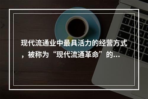 现代流通业中最具活力的经营方式，被称为“现代流通革命”的标