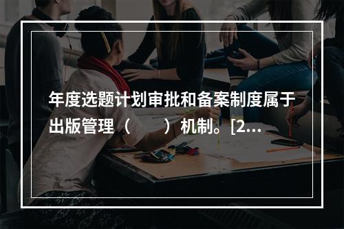 年度选题计划审批和备案制度属于出版管理（　　）机制。[20