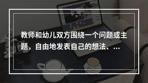 教师和幼儿双方围绕一个问题或主题，自由地发表自己的想法、意见