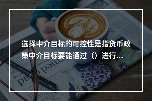 选择中介目标的可控性是指货币政策中介目标要能通过（）进行调控