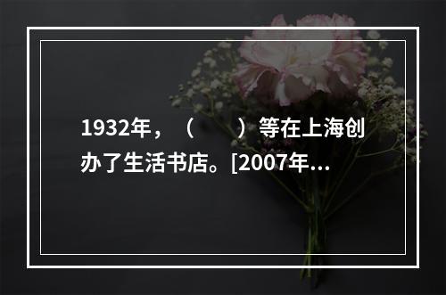 1932年，（　　）等在上海创办了生活书店。[2007年真