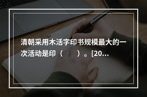 清朝采用木活字印书规模最大的一次活动是印（　　）。[200