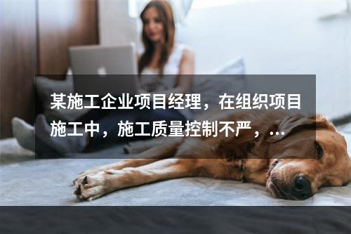 某施工企业项目经理，在组织项目施工中，施工质量控制不严，造成