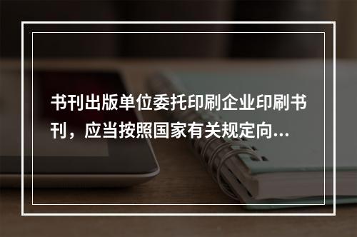 书刊出版单位委托印刷企业印刷书刊，应当按照国家有关规定向印