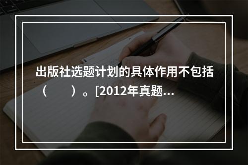 出版社选题计划的具体作用不包括（　　）。[2012年真题]