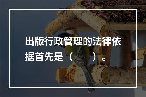 出版行政管理的法律依据首先是（　　）。