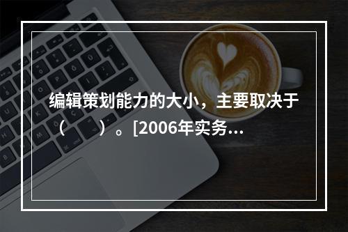 编辑策划能力的大小，主要取决于（　　）。[2006年实务真