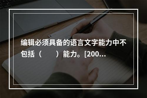 编辑必须具备的语言文字能力中不包括（　　）能力。[2009