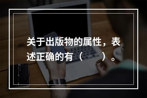 关于出版物的属性，表述正确的有（　　）。