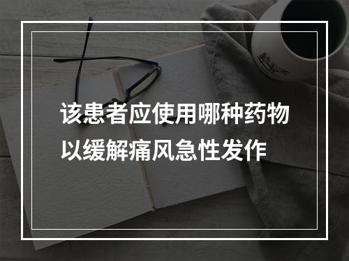 该患者应使用哪种药物以缓解痛风急性发作